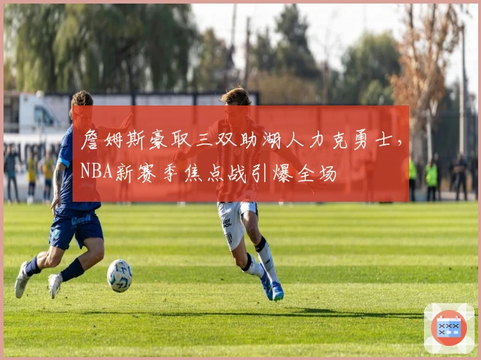 詹姆斯豪取三双助湖人力克勇士，NBA新赛季焦点战引爆全场