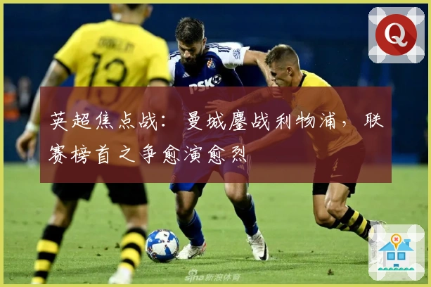 英超焦点战：曼城鏖战利物浦，联赛榜首之争愈演愈烈