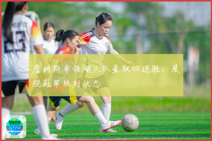 詹姆斯率领湖人队豪取四连胜，展现冠军级别状态