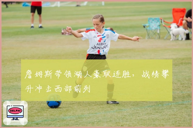 詹姆斯带领湖人豪取连胜，战绩攀升冲击西部前列