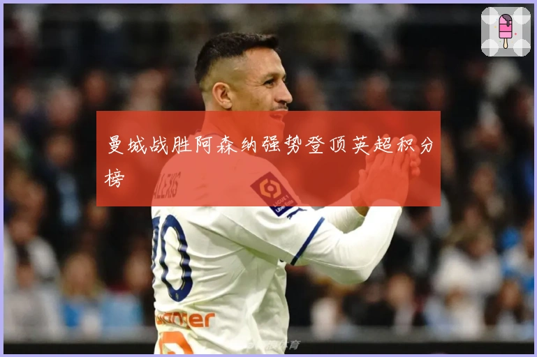 曼城战胜阿森纳强势登顶英超积分榜