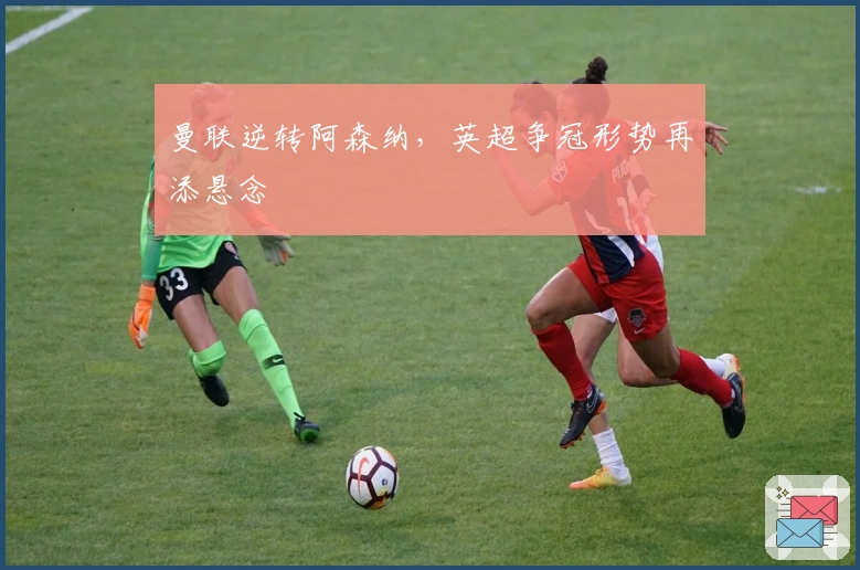 曼联逆转阿森纳，英超争冠形势再添悬念