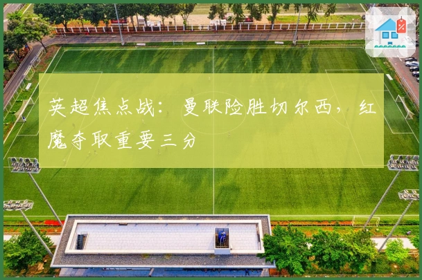 英超焦点战：曼联险胜切尔西，红魔夺取重要三分