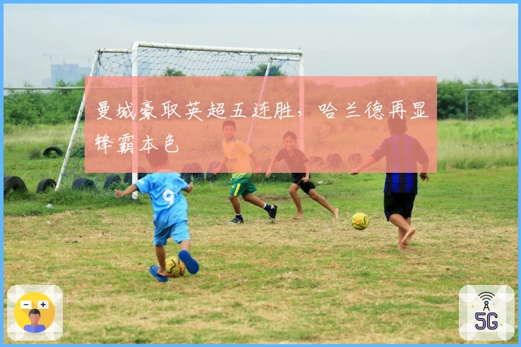 曼城豪取英超五连胜，哈兰德再显锋霸本色