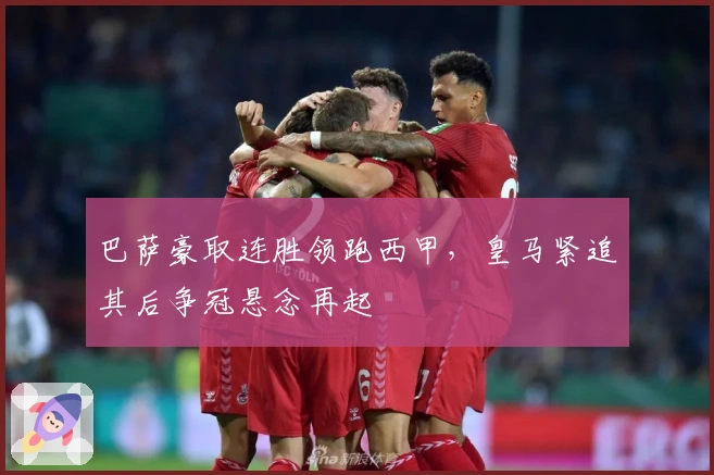 巴萨豪取连胜领跑西甲，皇马紧追其后争冠悬念再起