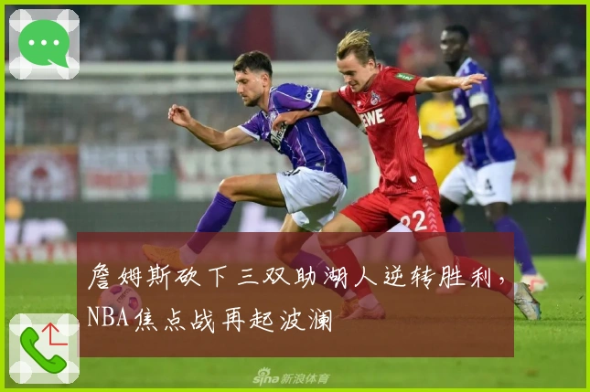 詹姆斯砍下三双助湖人逆转胜利，NBA焦点战再起波澜