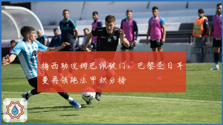 梅西助攻姆巴佩破门，巴黎圣日耳曼再领跑法甲积分榜