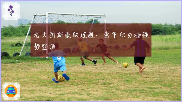 尤文图斯豪取连胜，意甲积分榜强势登顶