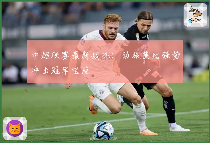 中超联赛最新战况：劲旅集结强势冲击冠军宝座