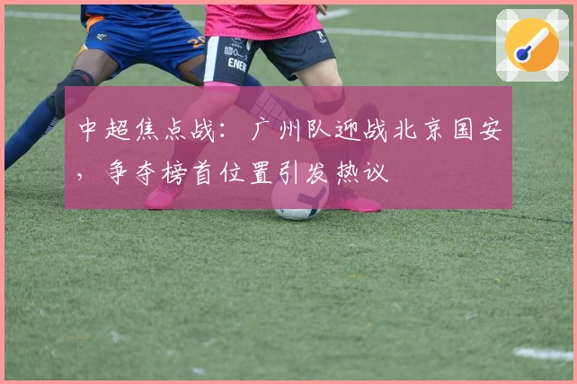 中超焦点战：广州队迎战北京国安，争夺榜首位置引发热议
