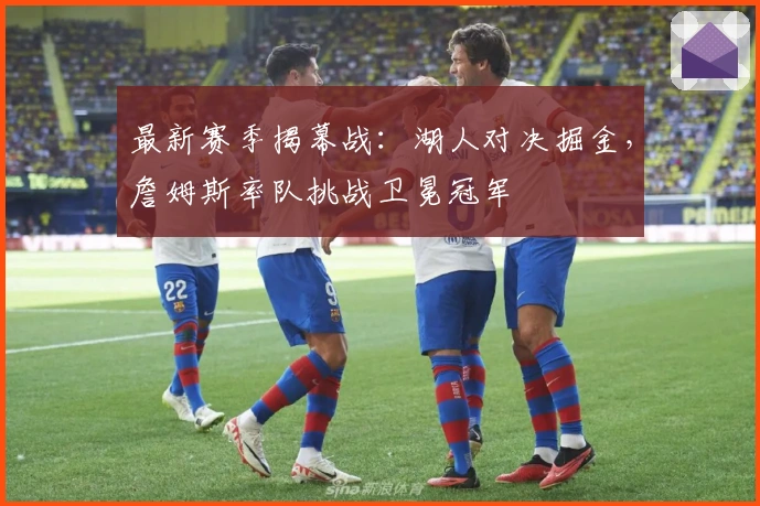 最新赛季揭幕战：湖人对决掘金，詹姆斯率队挑战卫冕冠军