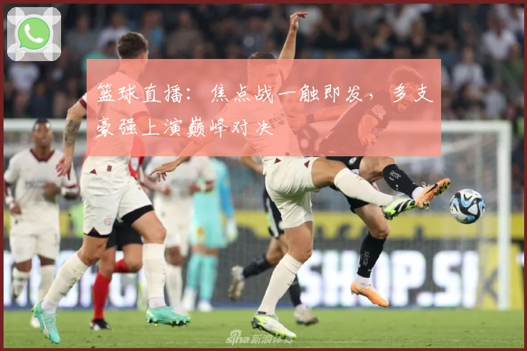 篮球直播：焦点战一触即发，多支豪强上演巅峰对决