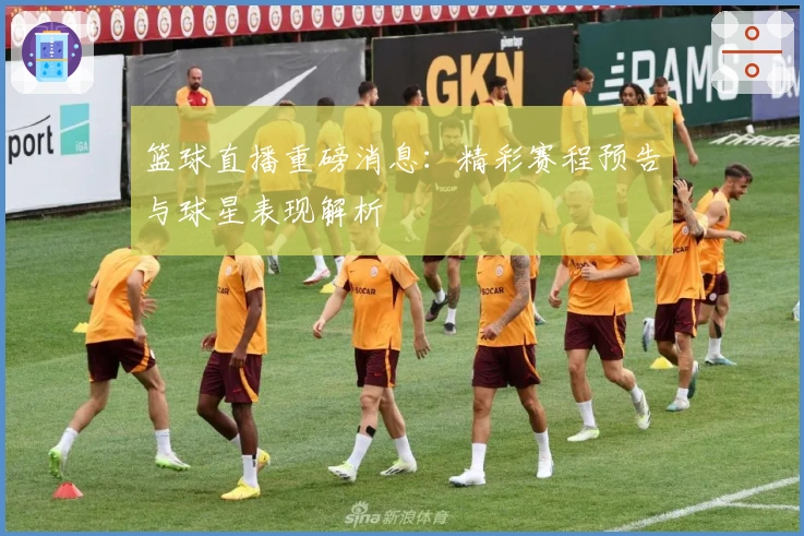 篮球直播重磅消息：精彩赛程预告与球星表现解析