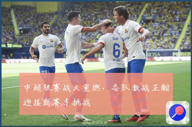 中超联赛战火重燃，各队激战正酣迎接新赛季挑战