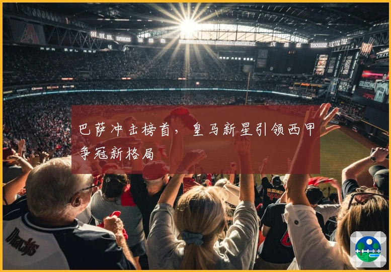 巴萨冲击榜首，皇马新星引领西甲争冠新格局