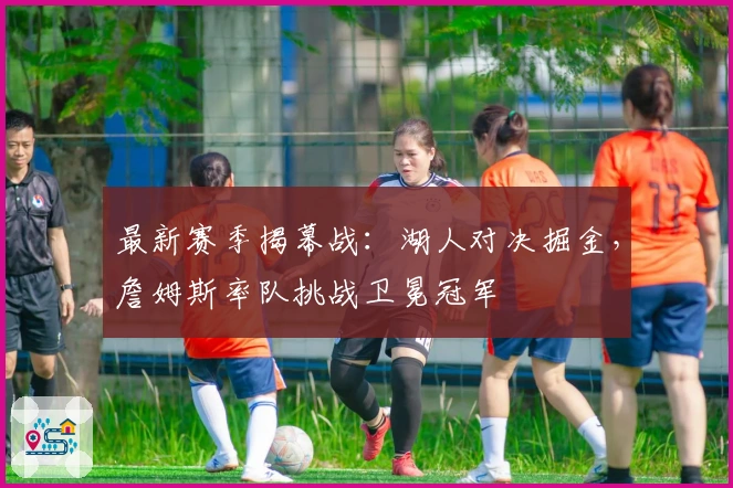 最新赛季揭幕战:湖人对决掘金,詹姆斯率队挑战卫冕冠军