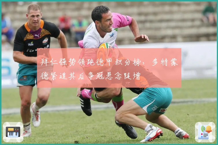 拜仁强势领跑德甲积分榜，多特蒙德紧追其后争冠悬念陡增