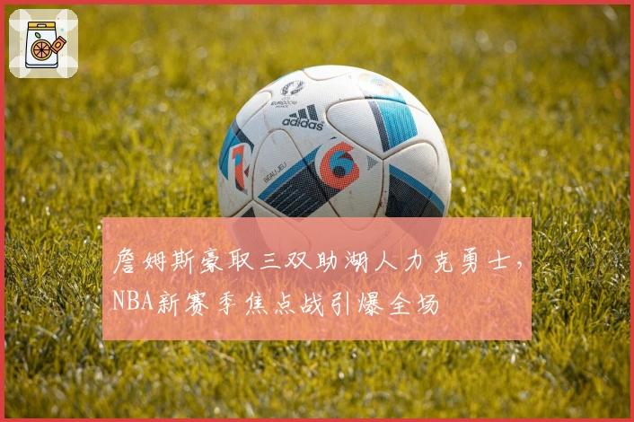 詹姆斯豪取三双助湖人力克勇士，NBA新赛季焦点战引爆全场