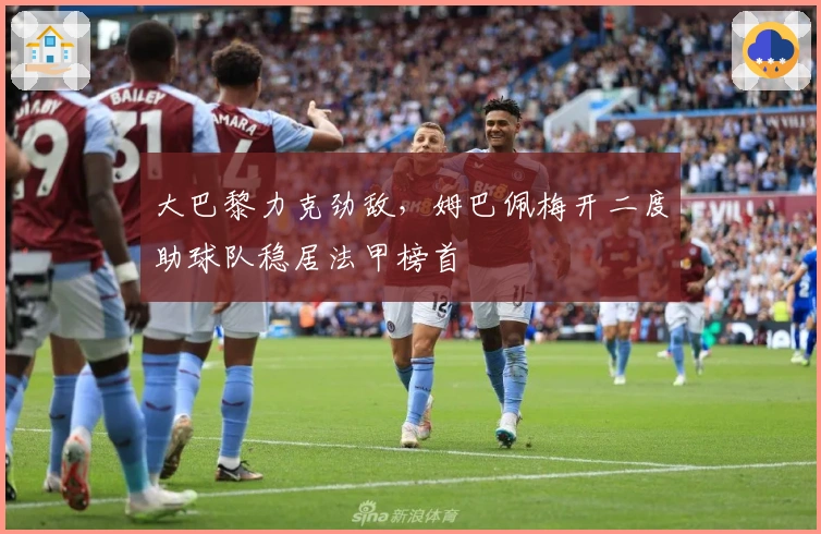 大巴黎力克劲敌，姆巴佩梅开二度助球队稳居法甲榜首