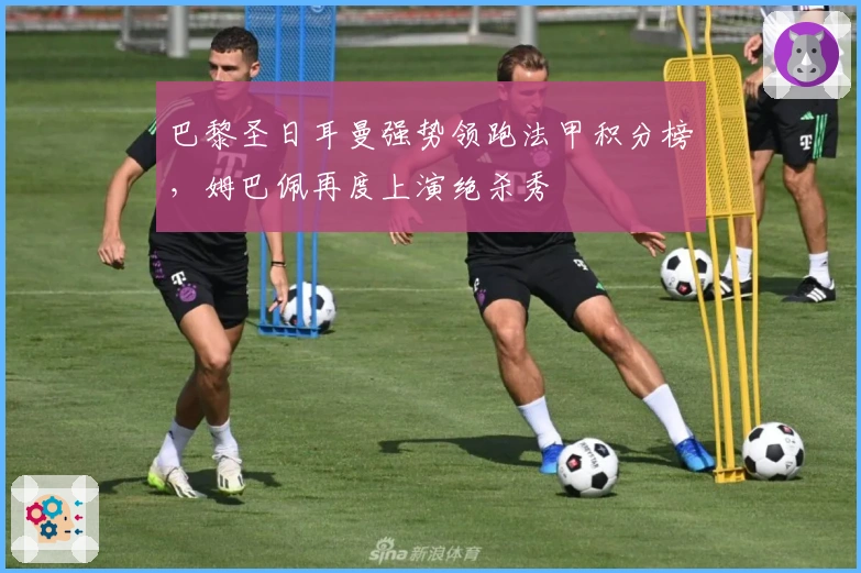 巴黎圣日耳曼强势领跑法甲积分榜，姆巴佩再度上演绝杀秀