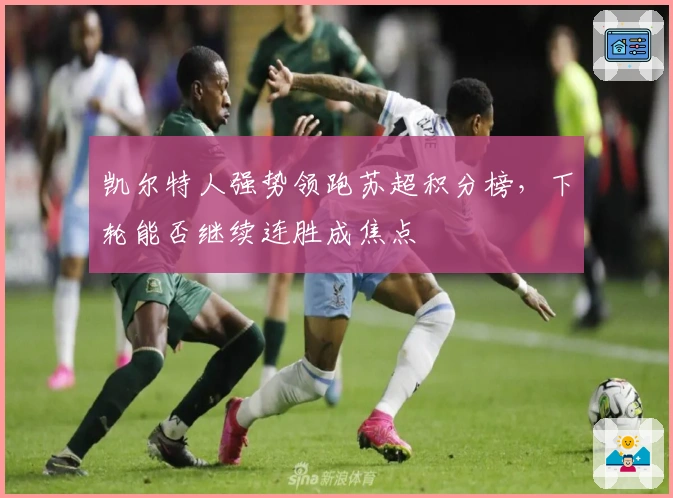 凯尔特人强势领跑苏超积分榜，下轮能否继续连胜成焦点