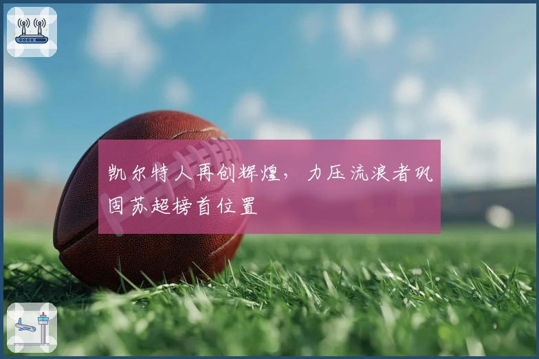 凯尔特人再创辉煌，力压流浪者巩固苏超榜首位置