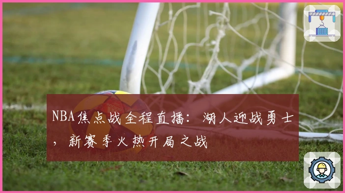 NBA焦点战全程直播：湖人迎战勇士，新赛季火热开局之战