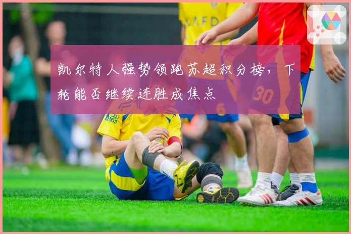 凯尔特人强势领跑苏超积分榜，下轮能否继续连胜成焦点