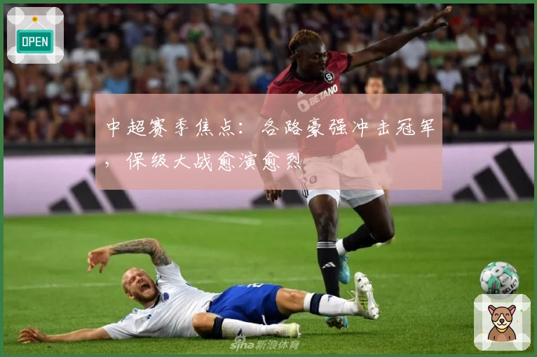 中超赛季焦点：各路豪强冲击冠军，保级大战愈演愈烈