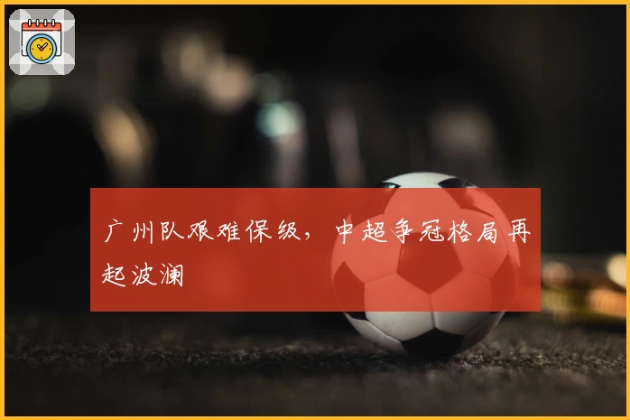 广州队艰难保级，中超争冠格局再起波澜